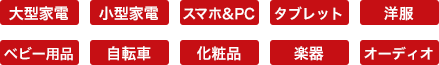 大型家電 小型家電 スマホ PC タブレット 洋服 ベビー用品 自転車 化粧品 楽器 オーディオ
