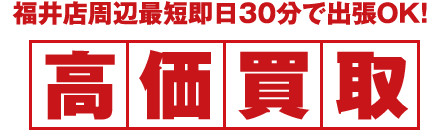 福井店周辺最短即日30分で出張OK！高価買取